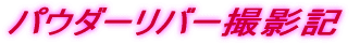 パウダーリバー撮影記